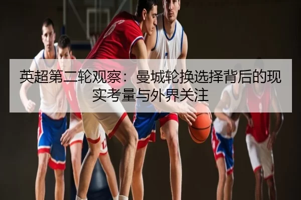 英超第二轮观察：曼城轮换选择背后的现实考量与外界关注